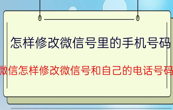 怎样修改微信号里的手机号码 微信怎样修改微信号和自己的电话号码？